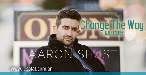 Aaron Shust – Change the Way [Cambiar La Forma]